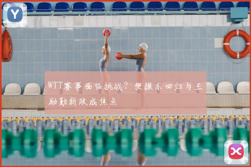 WTT赛事面临挑战？樊振东回归与王励勤新政成焦点