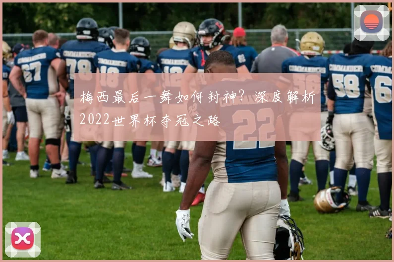 梅西最后一舞如何封神？深度解析2022世界杯夺冠之路
