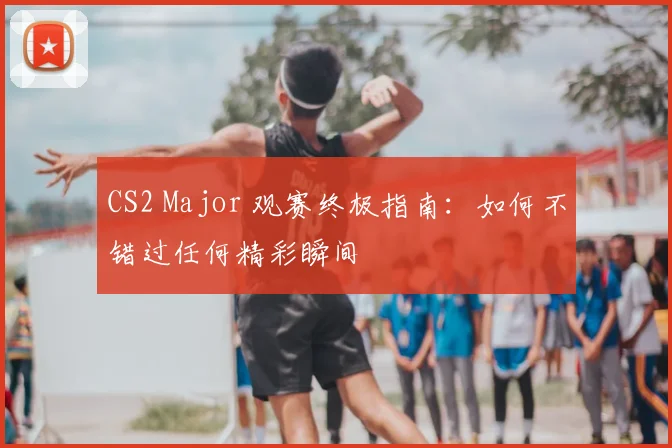 CS2 Major 观赛终极指南：如何不错过任何精彩瞬间