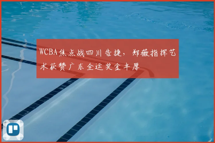 WCBA焦点战四川告捷，郑薇指挥艺术获赞广东全运奖金丰厚