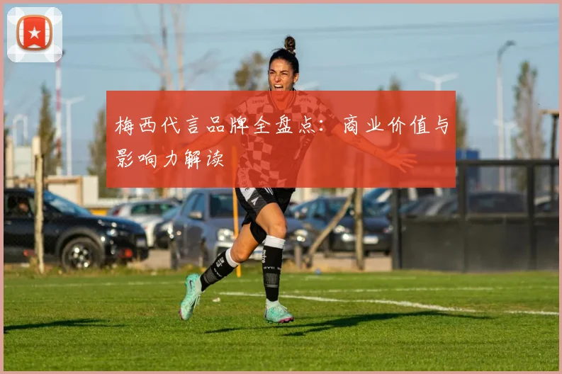 梅西代言品牌全盘点：商业价值与影响力解读