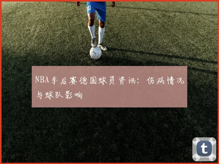 NBA季后赛德国球员资讯：伤病情况与球队影响