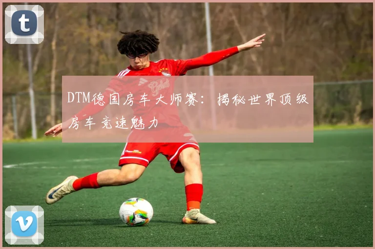 DTM德国房车大师赛：揭秘世界顶级房车竞速魅力