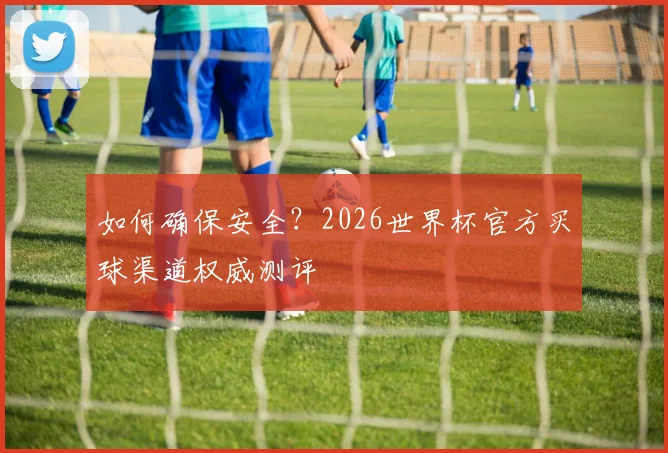 如何确保安全？2026世界杯官方买球渠道权威测评