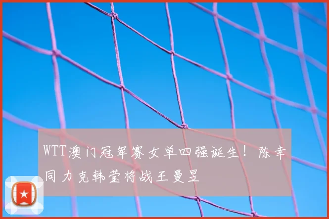WTT澳门冠军赛女单四强诞生！陈幸同力克韩莹将战王曼昱