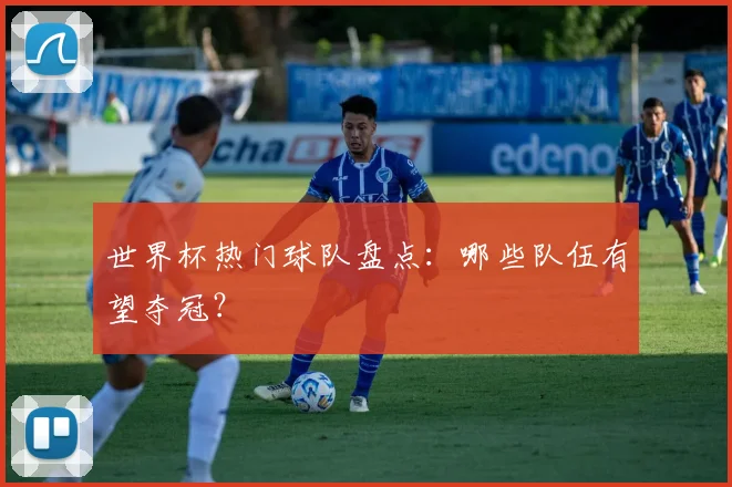 世界杯热门球队盘点：哪些队伍有望夺冠？