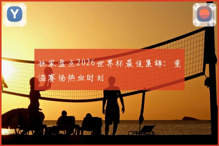 独家盘点2026世界杯最佳集锦：重温赛场热血时刻