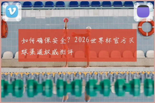 如何确保安全？2026世界杯官方买球渠道权威测评