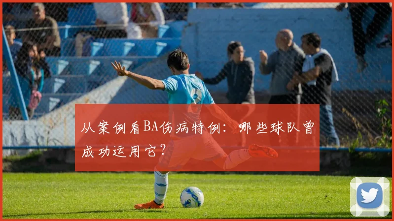 从案例看BA伤病特例：哪些球队曾成功运用它？