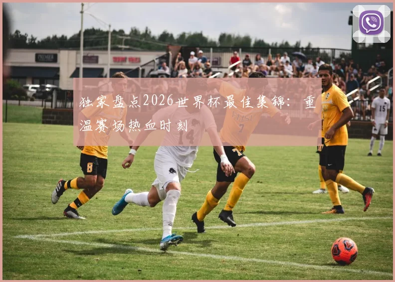 独家盘点2026世界杯最佳集锦：重温赛场热血时刻
