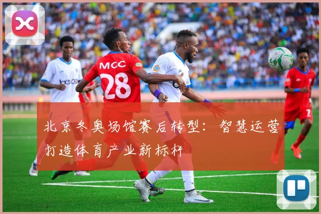 北京冬奥场馆赛后转型：智慧运营打造体育产业新标杆