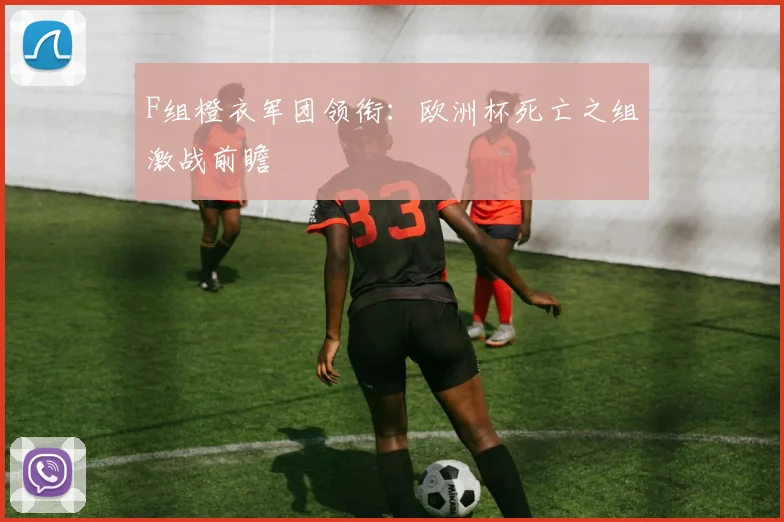 F组橙衣军团领衔：欧洲杯死亡之组激战前瞻