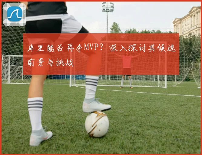 库里能否再夺MVP？深入探讨其候选前景与挑战