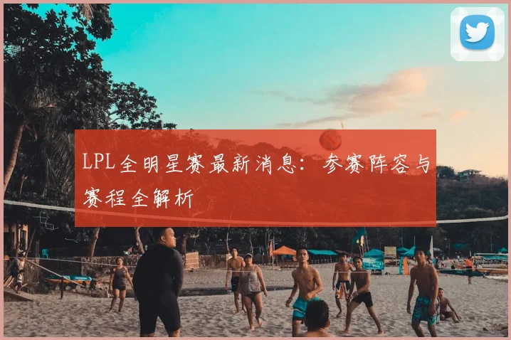 LPL全明星赛最新消息：参赛阵容与赛程全解析