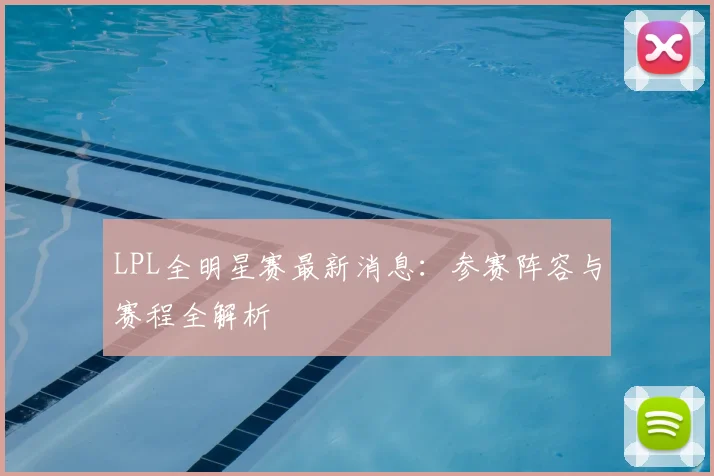 LPL全明星赛最新消息：参赛阵容与赛程全解析