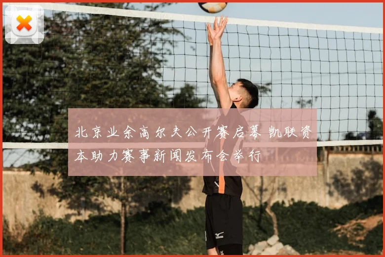 北京业余高尔夫公开赛启幕 凯联资本助力赛事新闻发布会举行