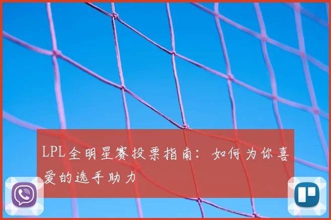 LPL全明星赛投票指南：如何为你喜爱的选手助力